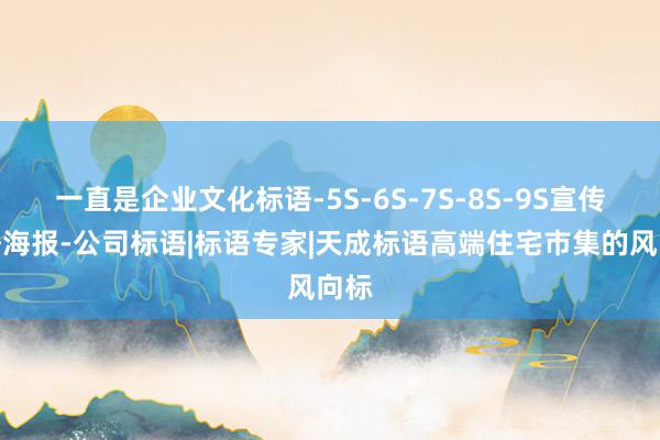 一直是企业文化标语-5S-6S-7S-8S-9S宣传标语海报-公司标语|标语专家|天成标语高端住宅市集的风向标