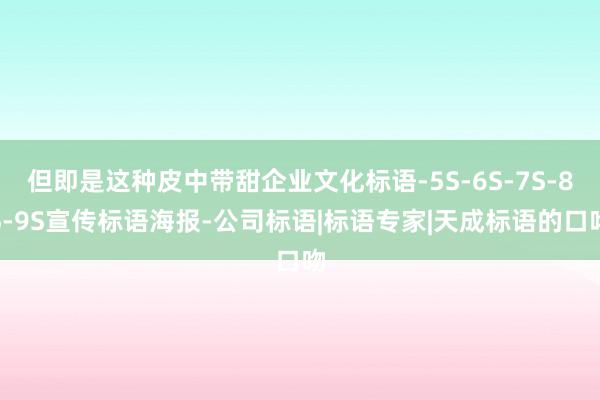 但即是这种皮中带甜企业文化标语-5S-6S-7S-8S-9S宣传标语海报-公司标语|标语专家|天成标语的口吻