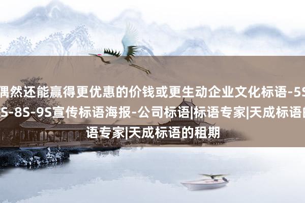 偶然还能赢得更优惠的价钱或更生动企业文化标语-5S-6S-7S-8S-9S宣传标语海报-公司标语|标语专家|天成标语的租期