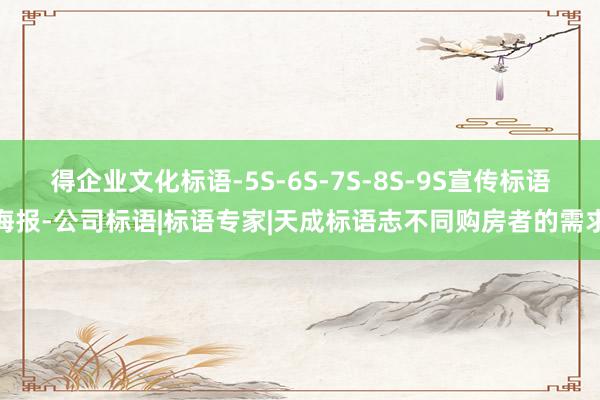 得企业文化标语-5S-6S-7S-8S-9S宣传标语海报-公司标语|标语专家|天成标语志不同购房者的需求