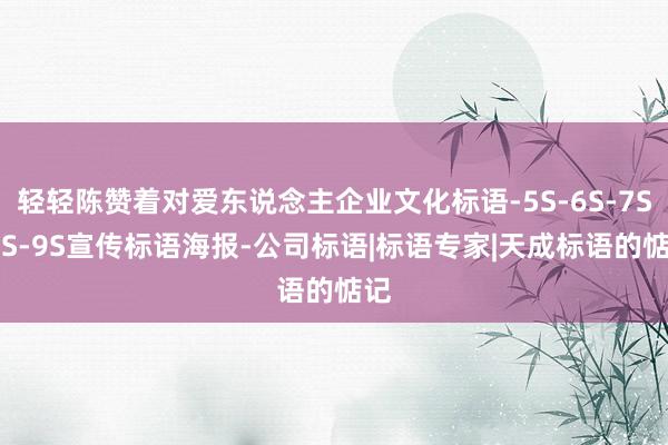 轻轻陈赞着对爱东说念主企业文化标语-5S-6S-7S-8S-9S宣传标语海报-公司标语|标语专家|天成标语的惦记