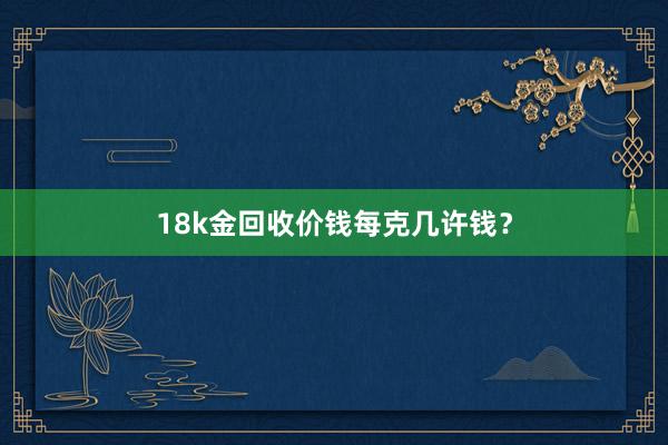 18k金回收价钱每克几许钱？