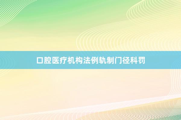 口腔医疗机构法例轨制门径科罚