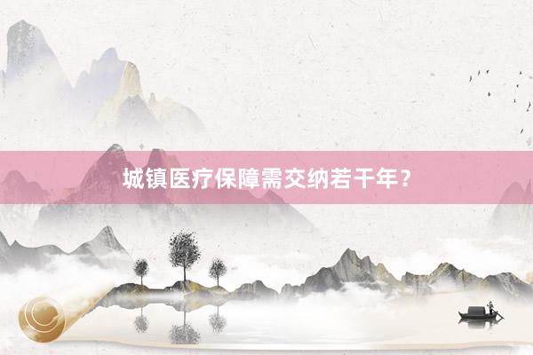 城镇医疗保障需交纳若干年？