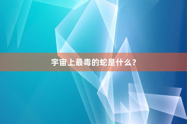 宇宙上最毒的蛇是什么？