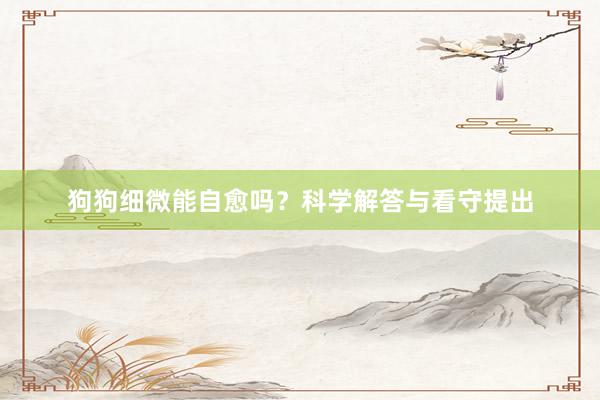 狗狗细微能自愈吗？科学解答与看守提出