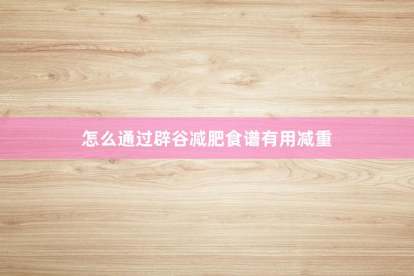 怎么通过辟谷减肥食谱有用减重