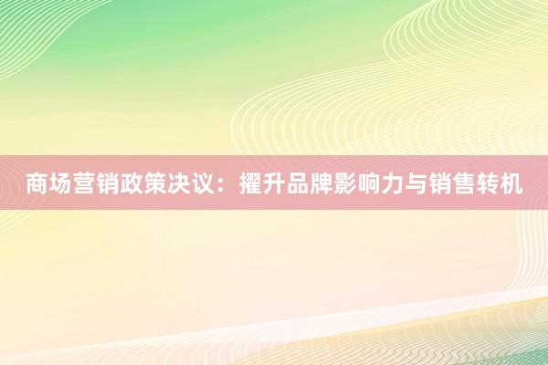 商场营销政策决议：擢升品牌影响力与销售转机
